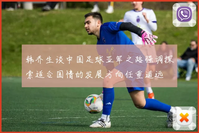 韩乔生谈中国足球亚军之路强调探索适合国情的发展方向任重道远
