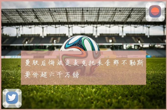 曼联后悔放走麦克托米奈那不勒斯要价超六千万镑