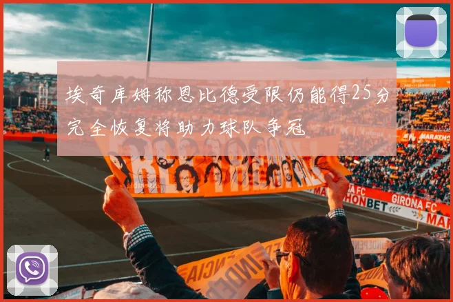 埃奇库姆称恩比德受限仍能得25分完全恢复将助力球队争冠