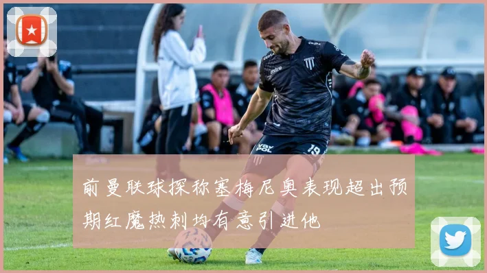 前曼联球探称塞梅尼奥表现超出预期红魔热刺均有意引进他