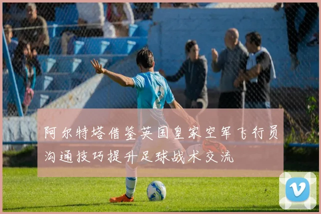阿尔特塔借鉴英国皇家空军飞行员沟通技巧提升足球战术交流