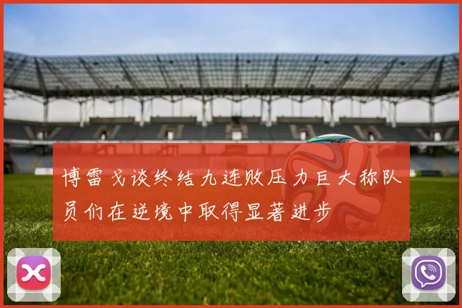 博雷戈谈终结九连败压力巨大称队员们在逆境中取得显著进步