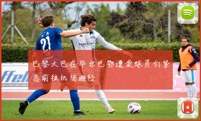 巴黎大巴在毕尔巴鄂遭袭球员们紧急前往机场避险