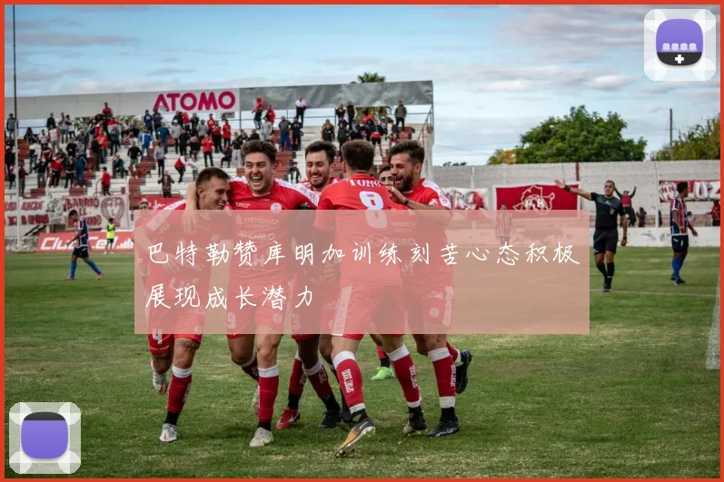 巴特勒赞库明加训练刻苦心态积极展现成长潜力