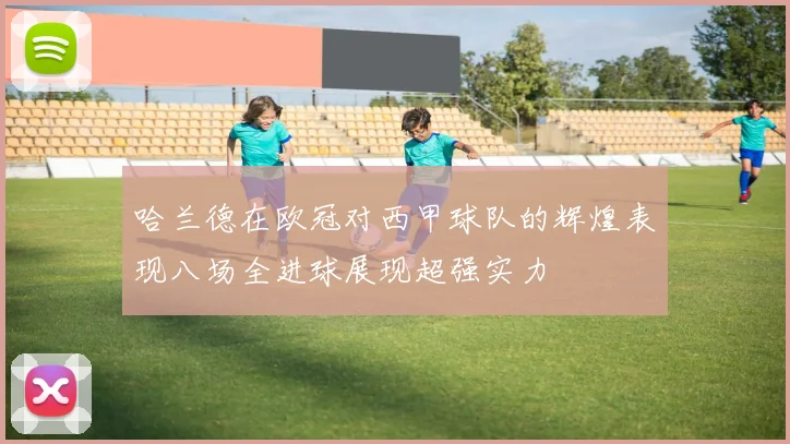 哈兰德在欧冠对西甲球队的辉煌表现八场全进球展现超强实力