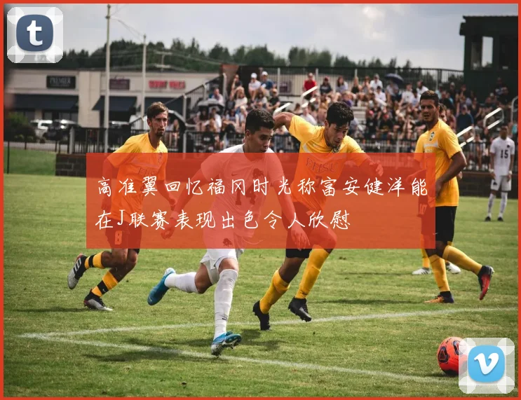 高准翼回忆福冈时光称富安健洋能在J联赛表现出色令人欣慰