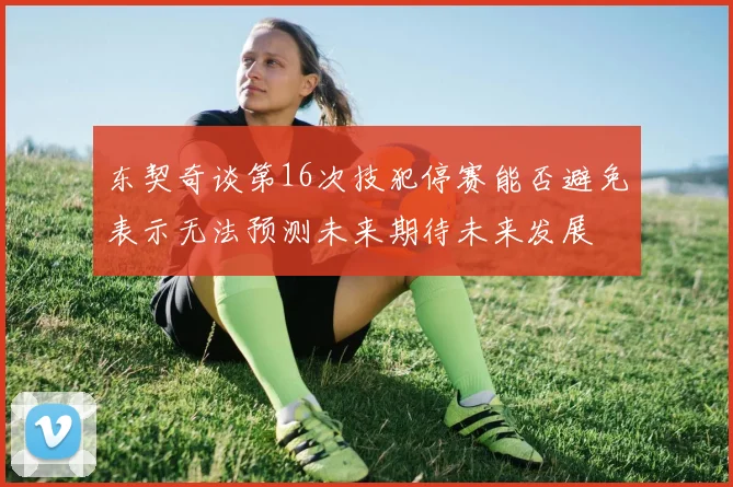 东契奇谈第16次技犯停赛能否避免表示无法预测未来期待未来发展