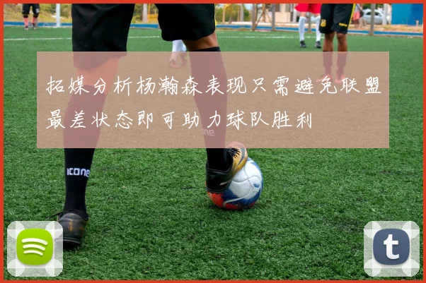 拓媒分析杨瀚森表现只需避免联盟最差状态即可助力球队胜利