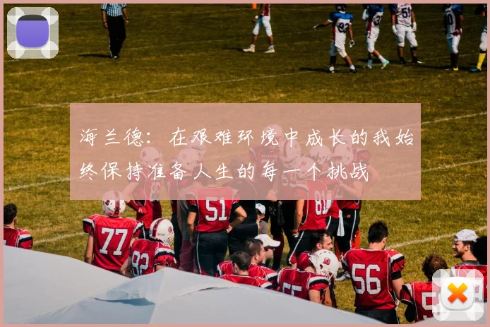 海兰德：在艰难环境中成长的我始终保持准备人生的每一个挑战
