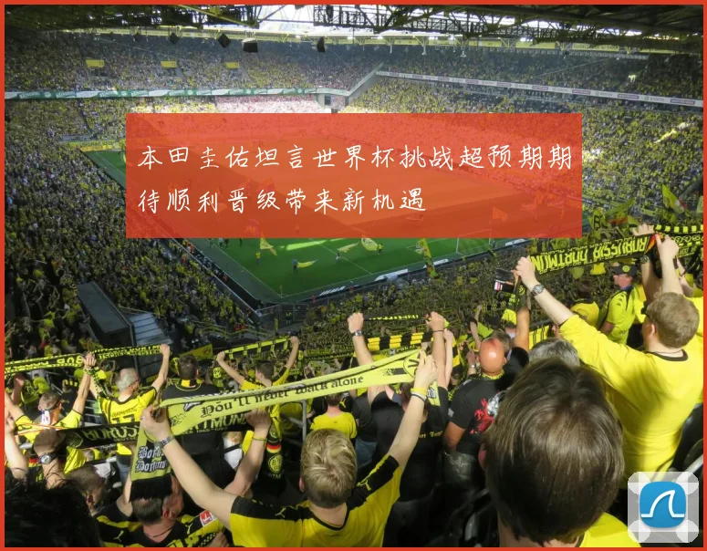 本田圭佑坦言世界杯挑战超预期期待顺利晋级带来新机遇