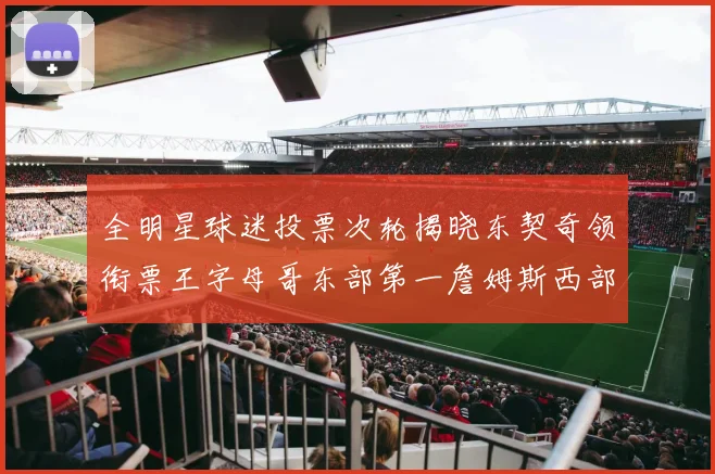 全明星球迷投票次轮揭晓东契奇领衔票王字母哥东部第一詹姆斯西部第八