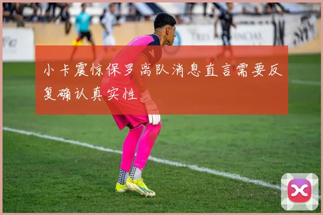 小卡震惊保罗离队消息直言需要反复确认真实性