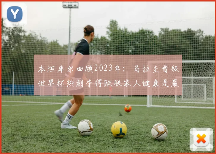本坦库尔回顾2023年：乌拉圭晋级世界杯热刺夺得欧联家人健康是最大幸福