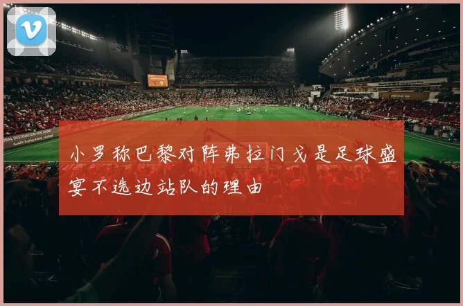小罗称巴黎对阵弗拉门戈是足球盛宴不选边站队的理由