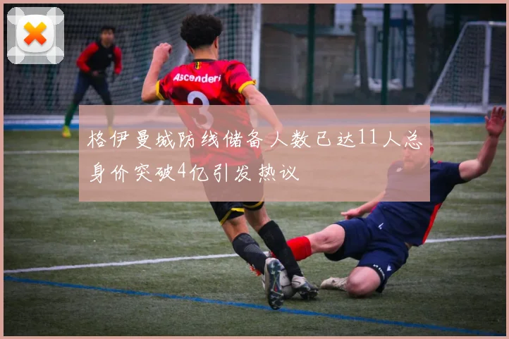 格伊曼城防线储备人数已达11人总身价突破4亿引发热议