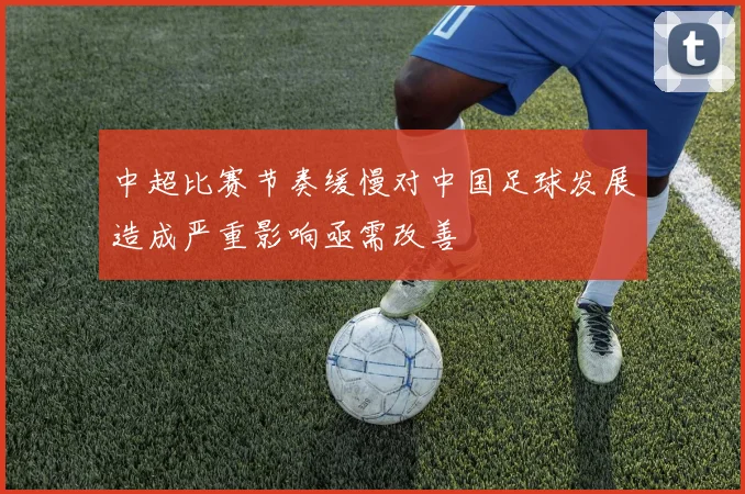 中超比赛节奏缓慢对中国足球发展造成严重影响亟需改善