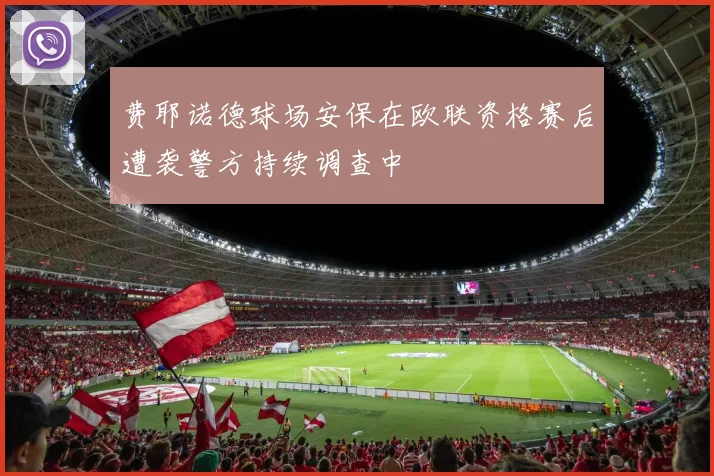 费耶诺德球场安保在欧联资格赛后遭袭警方持续调查中